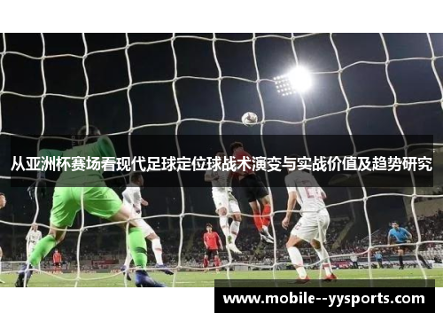 从亚洲杯赛场看现代足球定位球战术演变与实战价值及趋势研究 从亚洲杯赛场看现代足球定位球战术演变与实战价值及趋势研究