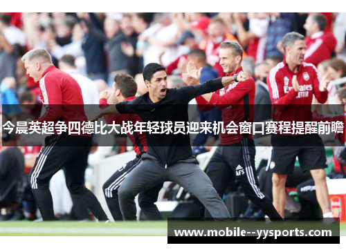 今晨英超争四德比大战年轻球员迎来机会窗口赛程提醒前瞻