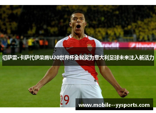 切萨雷·卡萨代伊荣膺U20世界杯金靴奖为意大利足球未来注入新活力 切萨雷·卡萨代伊荣膺U20世界杯金靴奖为意大利足球未来注入新活力