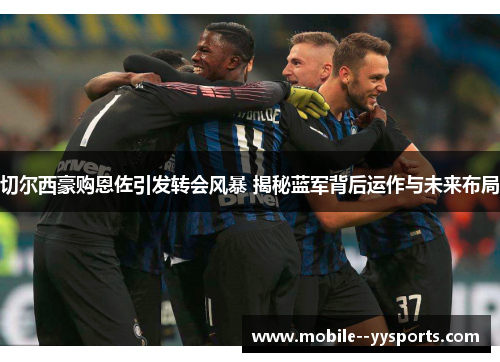 切尔西豪购恩佐引发转会风暴 揭秘蓝军背后运作与未来布局