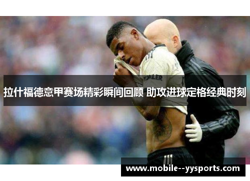 拉什福德意甲赛场精彩瞬间回顾 助攻进球定格经典时刻