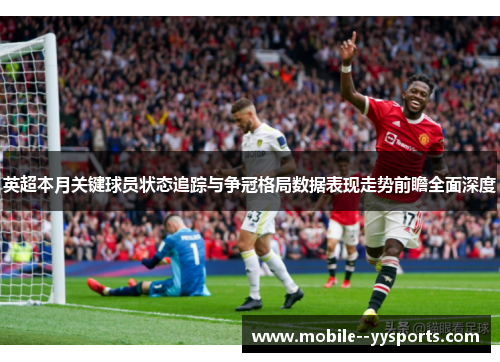 英超本月关键球员状态追踪与争冠格局数据表现走势前瞻全面深度