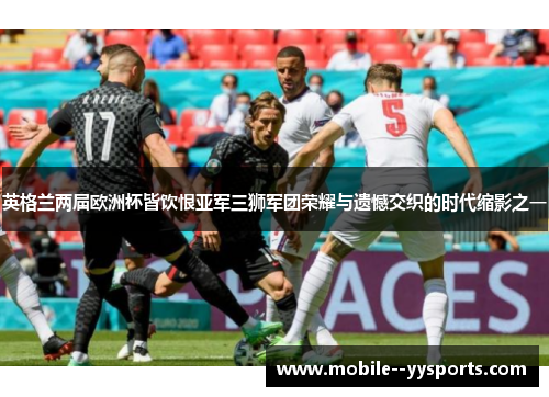 英格兰两届欧洲杯皆饮恨亚军三狮军团荣耀与遗憾交织的时代缩影之一