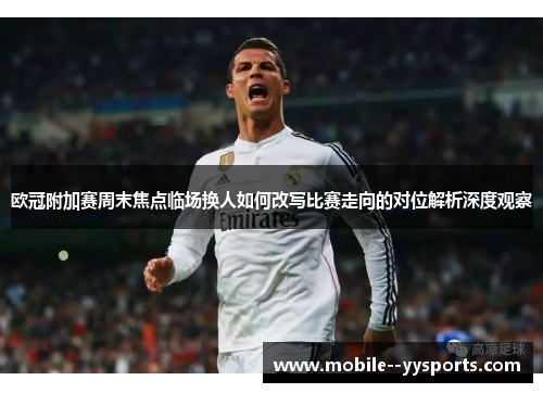 欧冠附加赛周末焦点临场换人如何改写比赛走向的对位解析深度观察 欧冠附加赛周末焦点临场换人如何改写比赛走向的对位解析深度观察