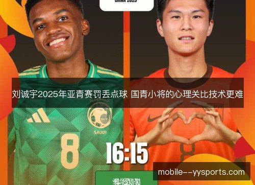 刘诚宇2025年亚青赛罚丢点球 国青小将的心理关比技术更难 刘诚宇2025年亚青赛罚丢点球 国青小将的心理关比技术更难